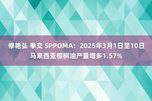 修艳弘 拳交 SPPOMA：2025年3月1日至10日马来西亚棕榈油产量增多1.57%