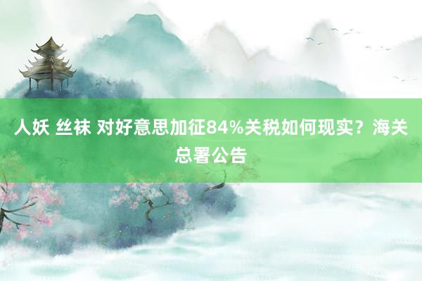 人妖 丝袜 对好意思加征84%关税如何现实？海关总署公告