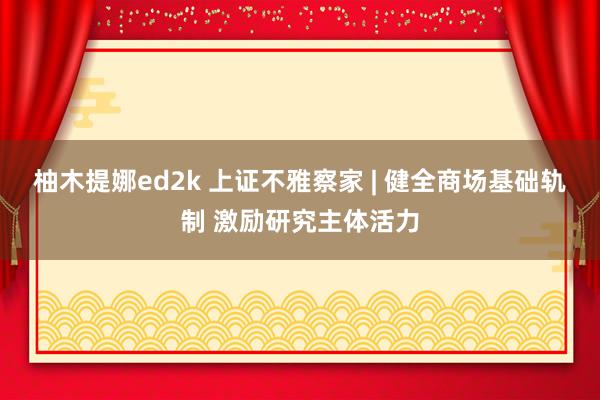 柚木提娜ed2k 上证不雅察家 | 健全商场基础轨制 激励研究主体活力