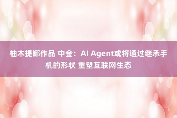 柚木提娜作品 中金：AI Agent或将通过继承手机的形状 重塑互联网生态