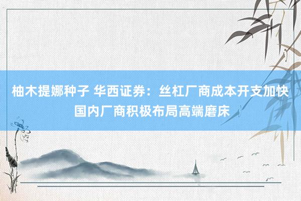 柚木提娜种子 华西证券：丝杠厂商成本开支加快 国内厂商积极布局高端磨床